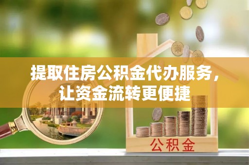 文登提取住房公积金代办服务，让资金流转更便捷