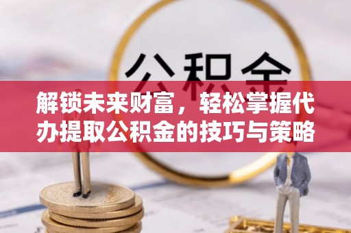 文登解锁未来财富，轻松掌握代办提取公积金的技巧与策略