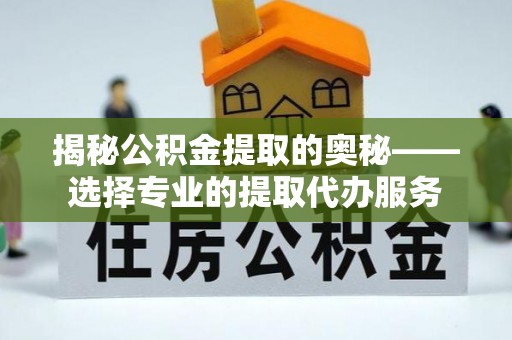 文登揭秘公积金提取的奥秘——选择专业的提取代办服务