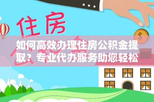 文登如何高效办理住房公积金提取？专业代办服务助您轻松搞定