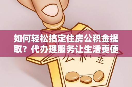 文登如何轻松搞定住房公积金提取？代办理服务让生活更便捷！