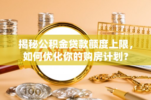 文登揭秘公积金贷款额度上限，如何优化你的购房计划？