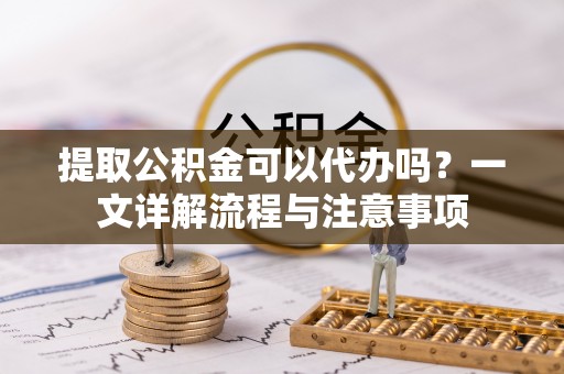 文登提取公积金可以代办吗？一文详解流程与注意事项