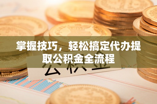 文登掌握技巧，轻松搞定代办提取公积金全流程