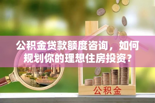 文登公积金贷款额度咨询，如何规划你的理想住房投资？