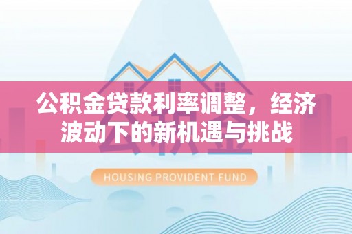 文登公积金贷款利率调整，经济波动下的新机遇与挑战