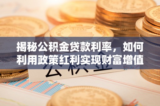 文登揭秘公积金贷款利率，如何利用政策红利实现财富增值