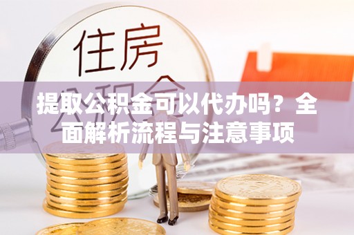 文登提取公积金可以代办吗？全面解析流程与注意事项