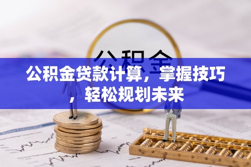 文登公积金贷款计算，掌握技巧，轻松规划未来