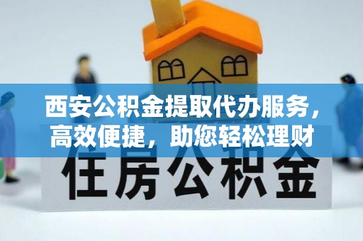 文登西安公积金提取代办服务，高效便捷，助您轻松理财
