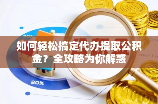 文登如何轻松搞定代办提取公积金？全攻略为你解惑