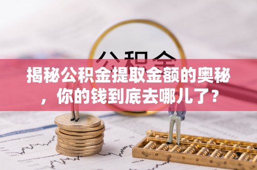 文登揭秘公积金提取金额的奥秘，你的钱到底去哪儿了？