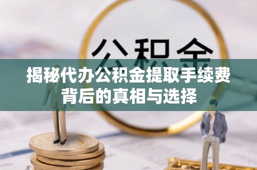文登揭秘代办公积金提取手续费背后的真相与选择