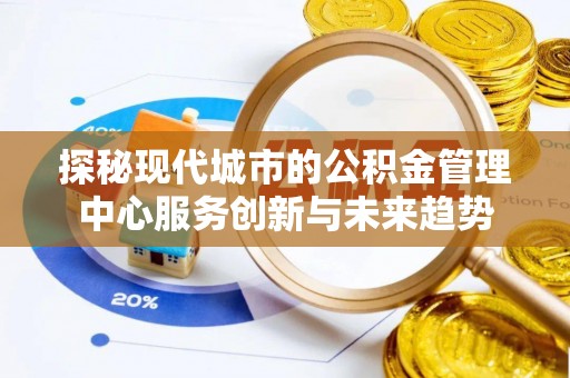 文登探秘现代城市的公积金管理中心服务创新与未来趋势