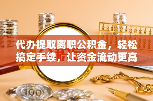 文登代办提取离职公积金，轻松搞定手续，让资金流动更高效