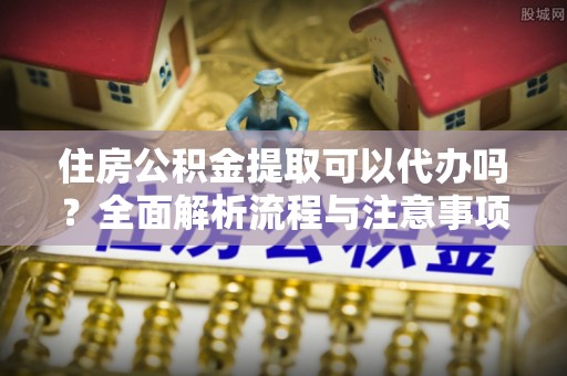 文登住房公积金提取可以代办吗？全面解析流程与注意事项