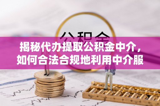 文登揭秘代办提取公积金中介，如何合法合规地利用中介服务