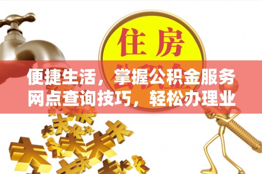 文登便捷生活，掌握公积金服务网点查询技巧，轻松办理业务