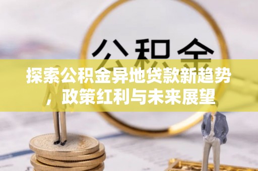 文登探索公积金异地贷款新趋势，政策红利与未来展望