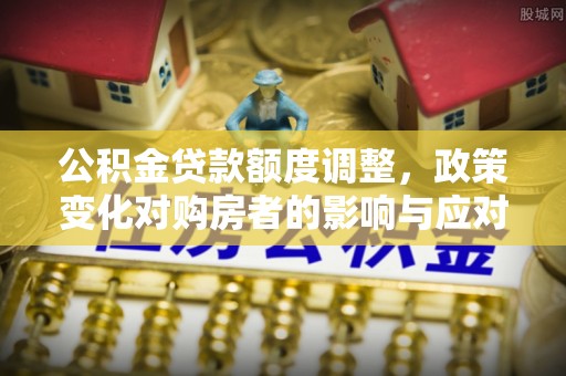 文登公积金贷款额度调整，政策变化对购房者的影响与应对策略