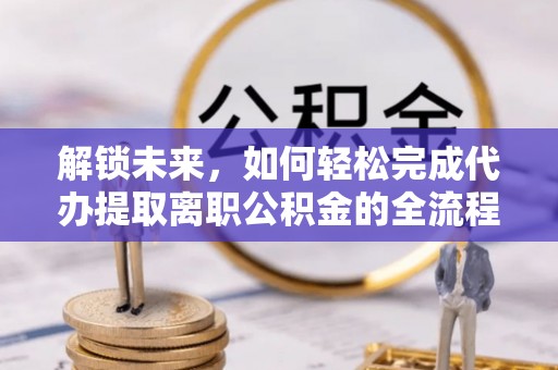 文登解锁未来，如何轻松完成代办提取离职公积金的全流程