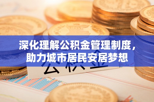 文登深化理解公积金管理制度，助力城市居民安居梦想
