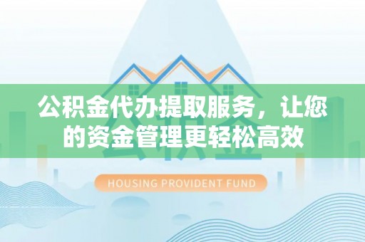 文登公积金代办提取服务，让您的资金管理更轻松高效