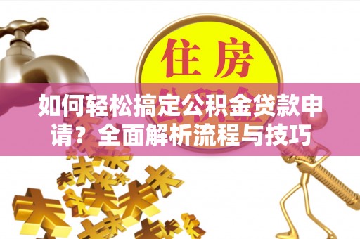 文登如何轻松搞定公积金贷款申请？全面解析流程与技巧