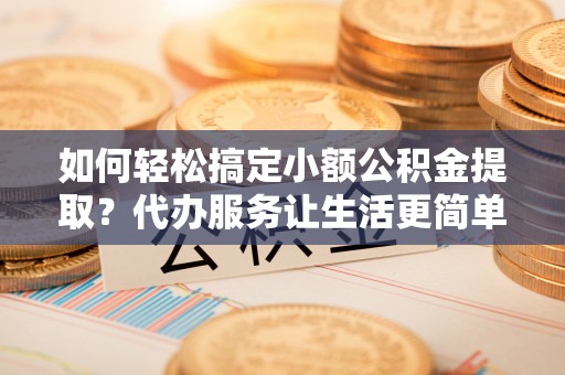文登如何轻松搞定小额公积金提取？代办服务让生活更简单