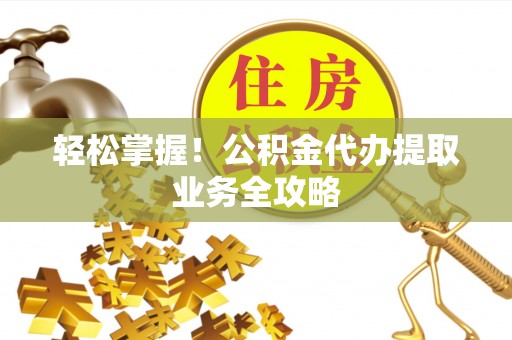 文登轻松掌握！公积金代办提取业务全攻略