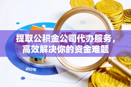 文登提取公积金公司代办服务，高效解决你的资金难题