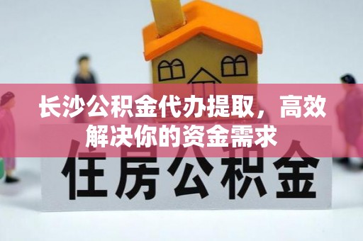 文登长沙公积金代办提取，高效解决你的资金需求