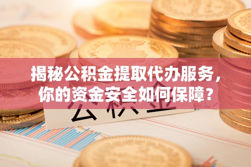 文登揭秘公积金提取代办服务，你的资金安全如何保障？