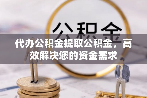 文登代办公积金提取公积金，高效解决您的资金需求