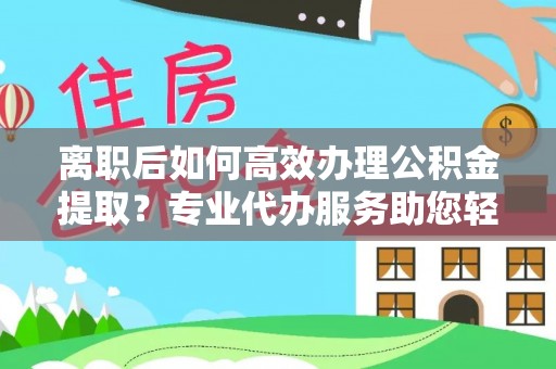 文登离职后如何高效办理公积金提取？专业代办服务助您轻松搞定