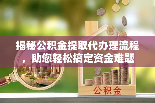 文登揭秘公积金提取代办理流程，助您轻松搞定资金难题