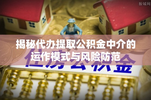 文登揭秘代办提取公积金中介的运作模式与风险防范