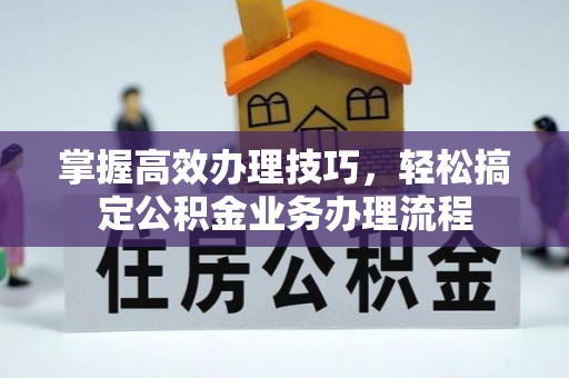 文登掌握高效办理技巧，轻松搞定公积金业务办理流程