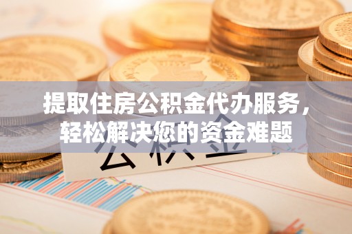 文登提取住房公积金代办服务，轻松解决您的资金难题