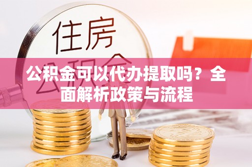 文登公积金可以代办提取吗？全面解析政策与流程