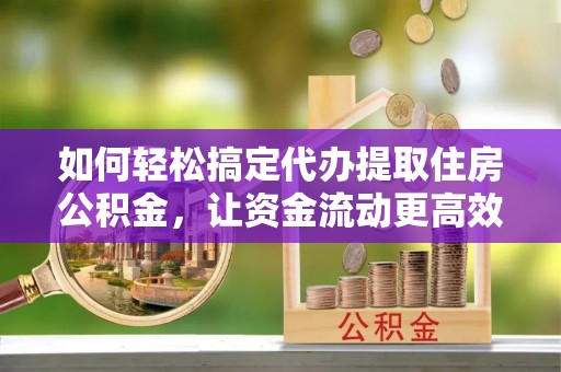 文登如何轻松搞定代办提取住房公积金，让资金流动更高效