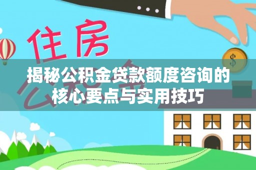 文登揭秘公积金贷款额度咨询的核心要点与实用技巧