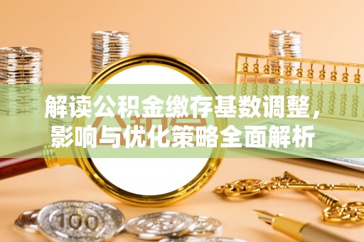 文登解读公积金缴存基数调整，影响与优化策略全面解析