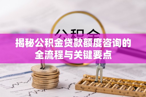 文登揭秘公积金贷款额度咨询的全流程与关键要点