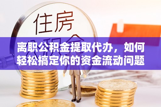 文登离职公积金提取代办，如何轻松搞定你的资金流动问题