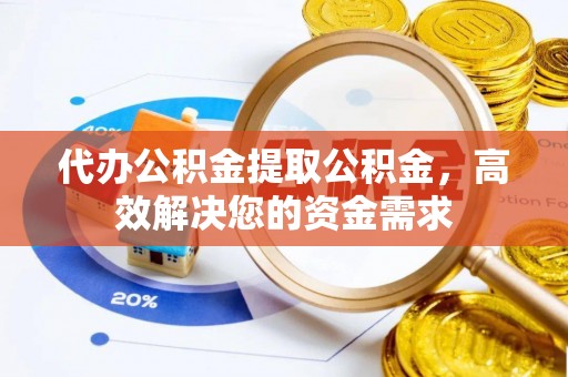 文登代办公积金提取公积金，高效解决您的资金需求