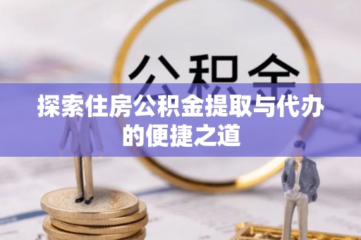 文登探索住房公积金提取与代办的便捷之道