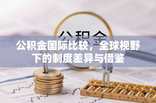 文登公积金国际比较，全球视野下的制度差异与借鉴