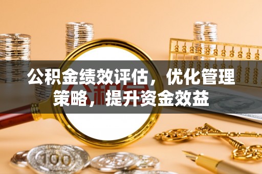 文登公积金绩效评估，优化管理策略，提升资金效益