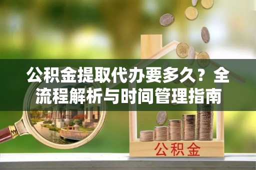 文登公积金提取代办要多久？全流程解析与时间管理指南